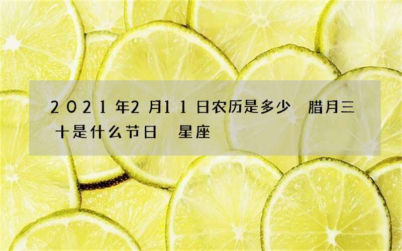 2021年2月11日农历是多少 腊月三十是什么节日 星座